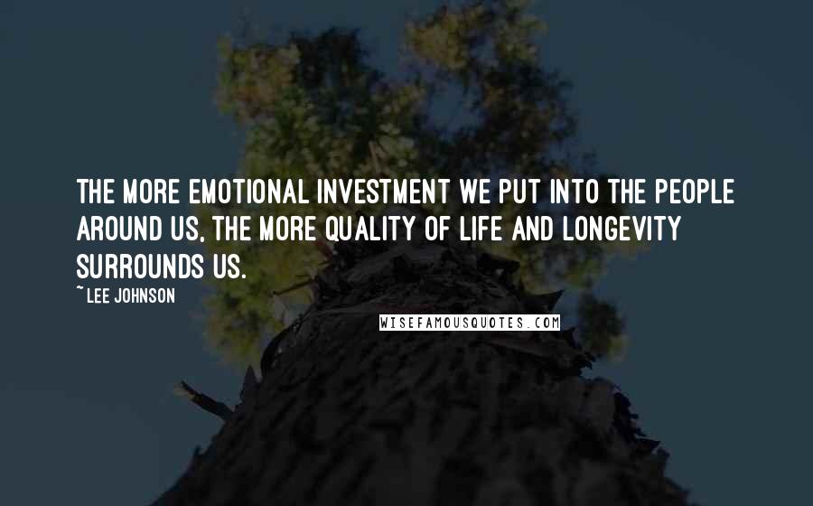 Lee Johnson Quotes: The more emotional investment we put into the people around us, the more quality of life and longevity surrounds us.