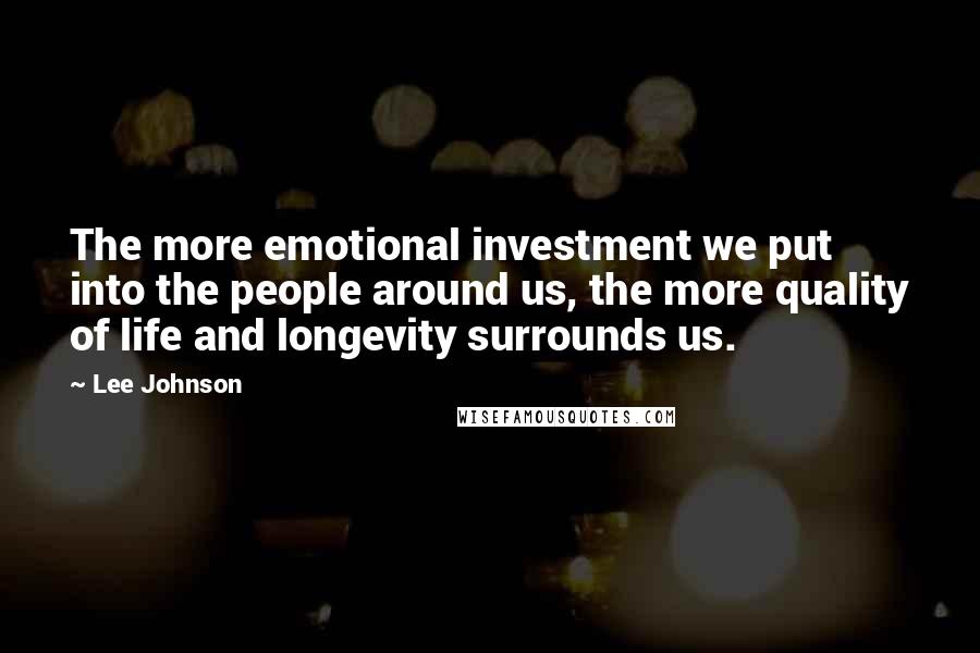 Lee Johnson Quotes: The more emotional investment we put into the people around us, the more quality of life and longevity surrounds us.