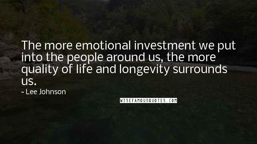 Lee Johnson Quotes: The more emotional investment we put into the people around us, the more quality of life and longevity surrounds us.