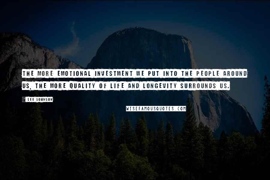 Lee Johnson Quotes: The more emotional investment we put into the people around us, the more quality of life and longevity surrounds us.