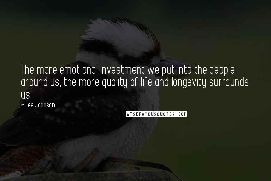 Lee Johnson Quotes: The more emotional investment we put into the people around us, the more quality of life and longevity surrounds us.