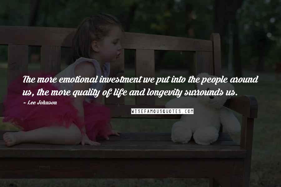 Lee Johnson Quotes: The more emotional investment we put into the people around us, the more quality of life and longevity surrounds us.