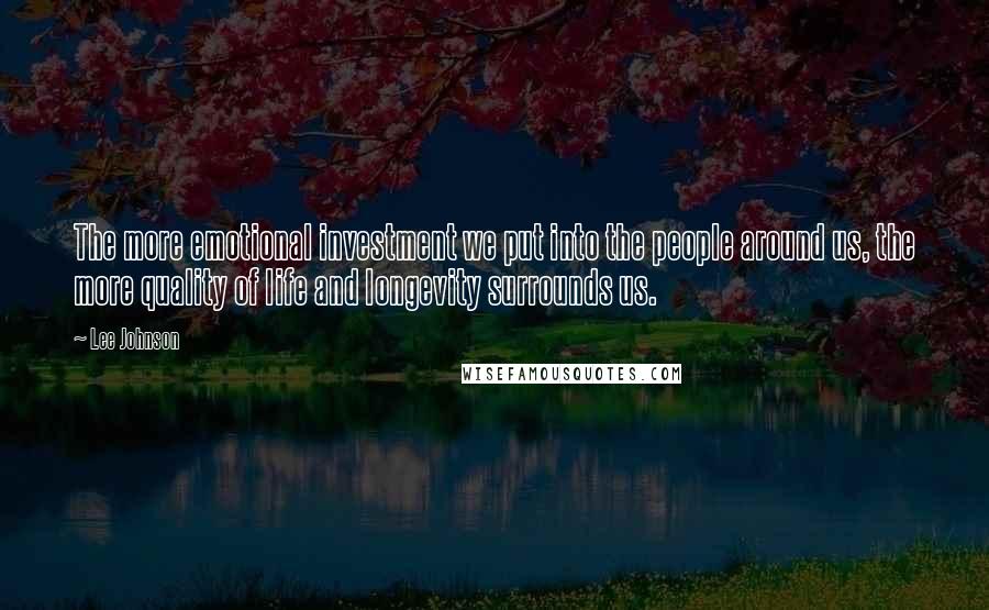 Lee Johnson Quotes: The more emotional investment we put into the people around us, the more quality of life and longevity surrounds us.