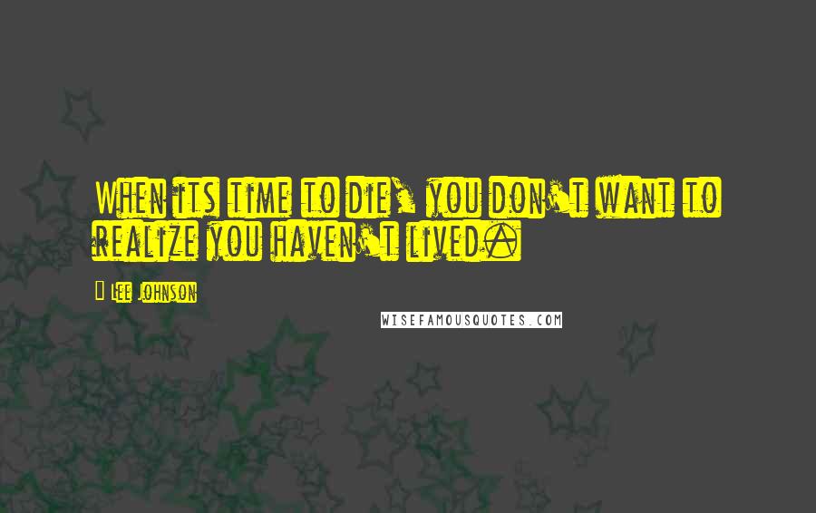 Lee Johnson Quotes: When its time to die, you don't want to realize you haven't lived.