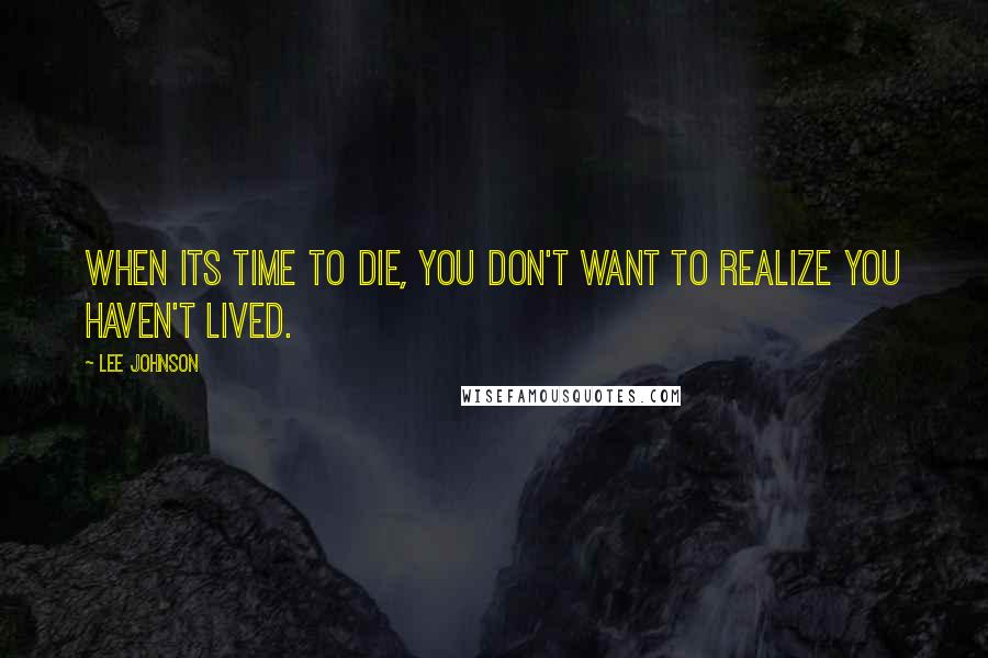 Lee Johnson Quotes: When its time to die, you don't want to realize you haven't lived.