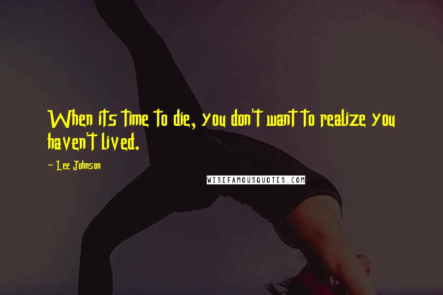 Lee Johnson Quotes: When its time to die, you don't want to realize you haven't lived.