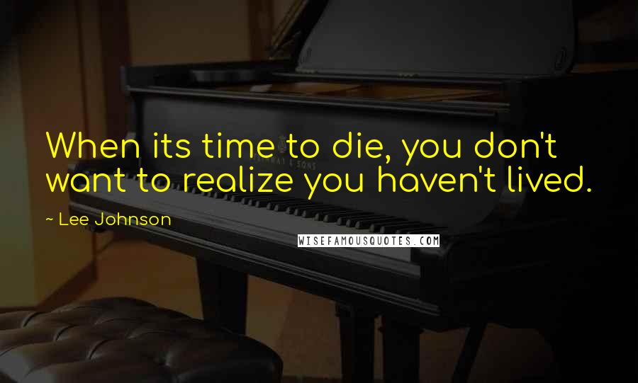 Lee Johnson Quotes: When its time to die, you don't want to realize you haven't lived.