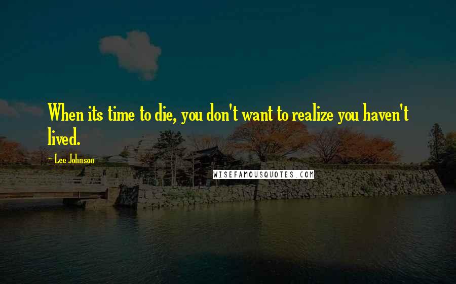 Lee Johnson Quotes: When its time to die, you don't want to realize you haven't lived.