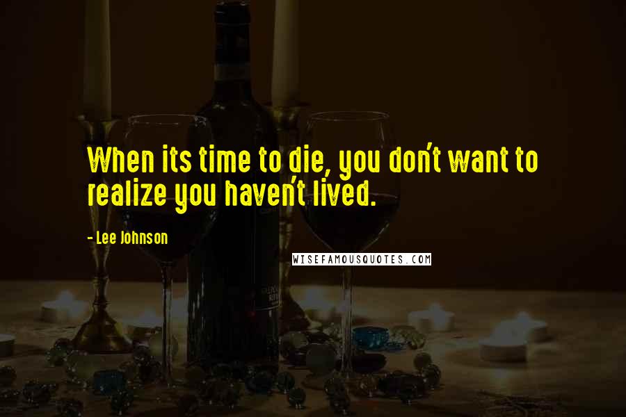 Lee Johnson Quotes: When its time to die, you don't want to realize you haven't lived.