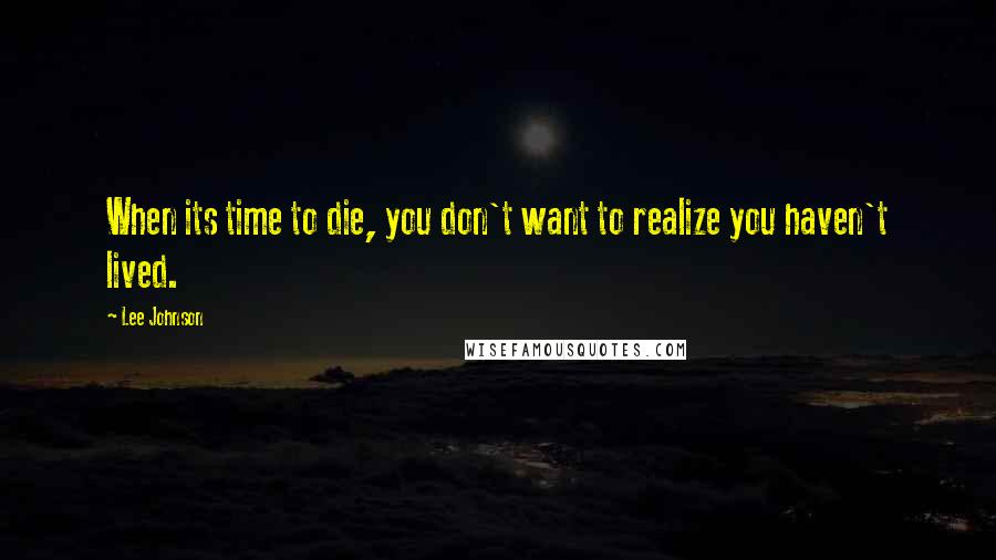 Lee Johnson Quotes: When its time to die, you don't want to realize you haven't lived.