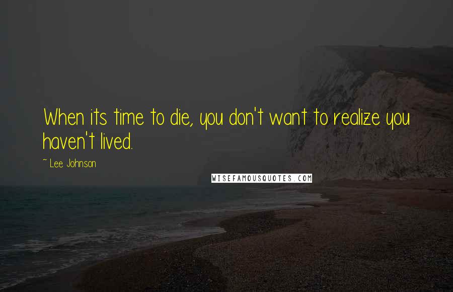 Lee Johnson Quotes: When its time to die, you don't want to realize you haven't lived.