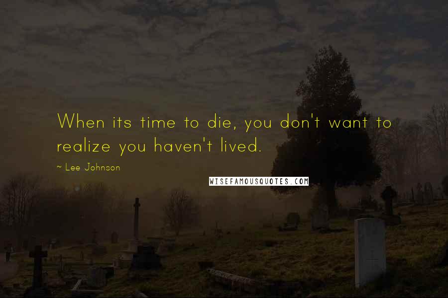 Lee Johnson Quotes: When its time to die, you don't want to realize you haven't lived.