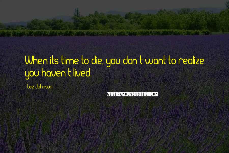 Lee Johnson Quotes: When its time to die, you don't want to realize you haven't lived.