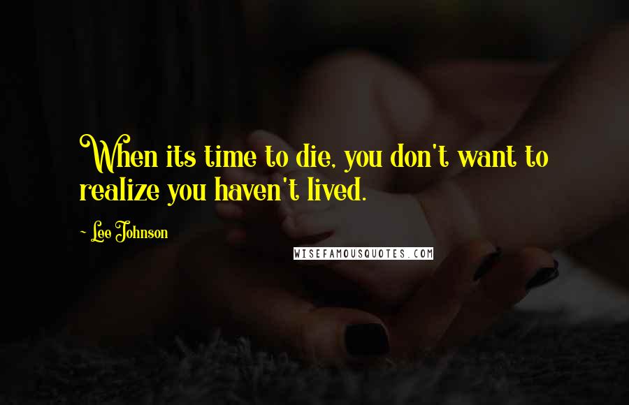 Lee Johnson Quotes: When its time to die, you don't want to realize you haven't lived.