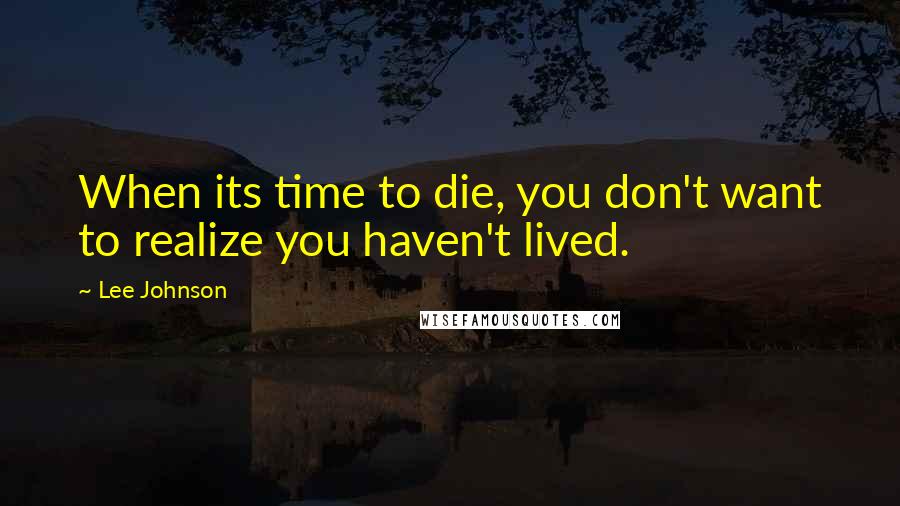 Lee Johnson Quotes: When its time to die, you don't want to realize you haven't lived.