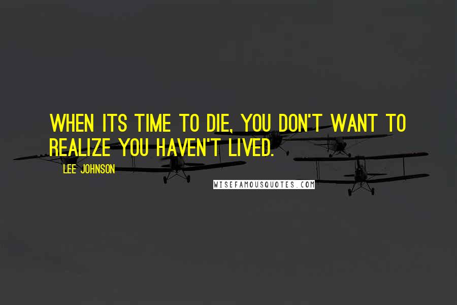 Lee Johnson Quotes: When its time to die, you don't want to realize you haven't lived.