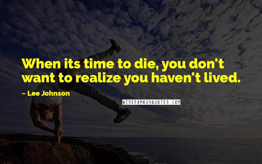 Lee Johnson Quotes: When its time to die, you don't want to realize you haven't lived.