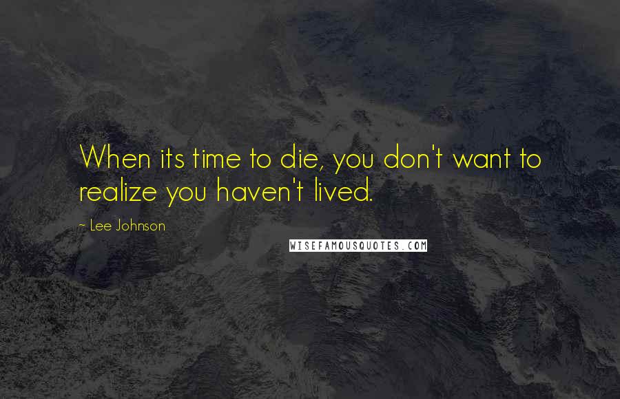 Lee Johnson Quotes: When its time to die, you don't want to realize you haven't lived.