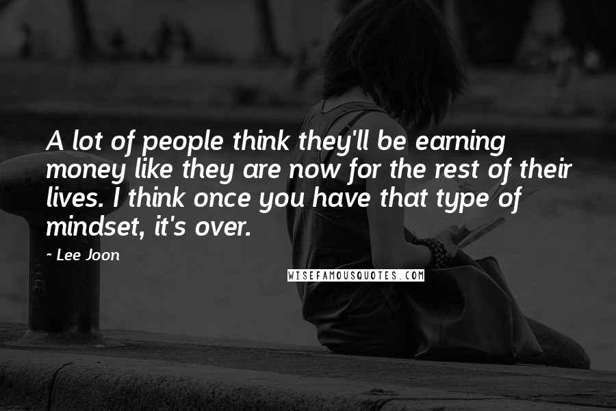 Lee Joon Quotes: A lot of people think they'll be earning money like they are now for the rest of their lives. I think once you have that type of mindset, it's over.