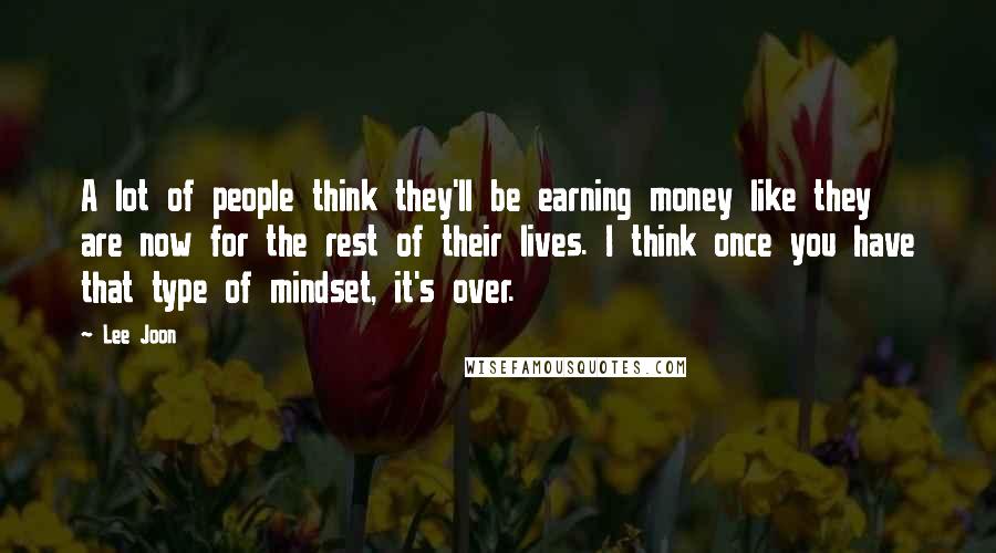 Lee Joon Quotes: A lot of people think they'll be earning money like they are now for the rest of their lives. I think once you have that type of mindset, it's over.