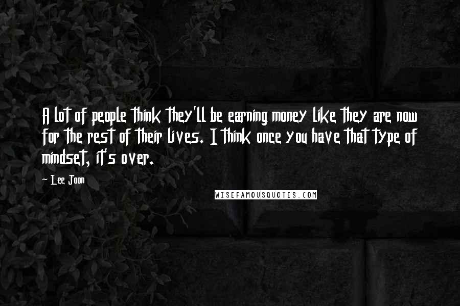 Lee Joon Quotes: A lot of people think they'll be earning money like they are now for the rest of their lives. I think once you have that type of mindset, it's over.