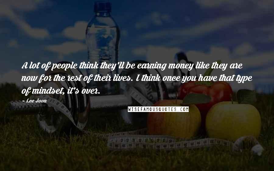 Lee Joon Quotes: A lot of people think they'll be earning money like they are now for the rest of their lives. I think once you have that type of mindset, it's over.