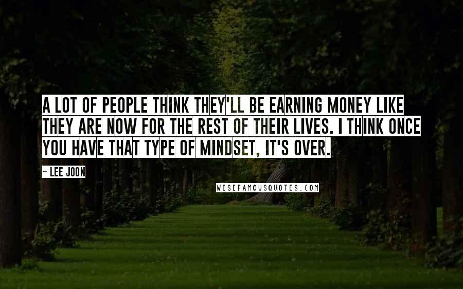 Lee Joon Quotes: A lot of people think they'll be earning money like they are now for the rest of their lives. I think once you have that type of mindset, it's over.