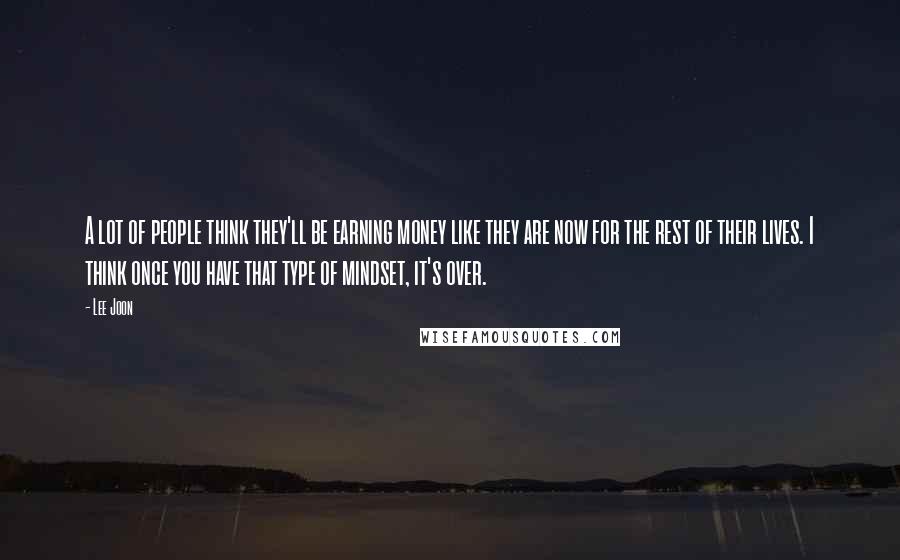 Lee Joon Quotes: A lot of people think they'll be earning money like they are now for the rest of their lives. I think once you have that type of mindset, it's over.