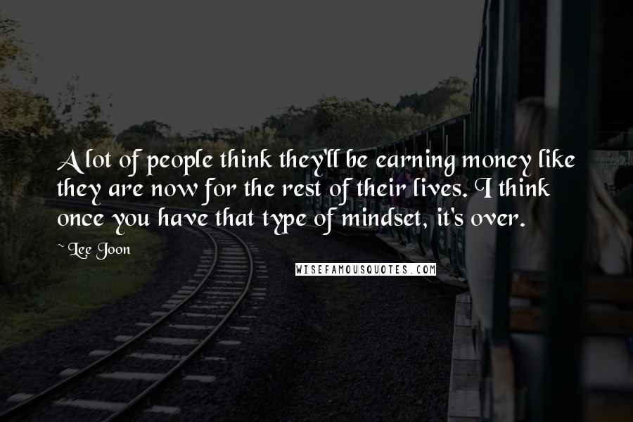 Lee Joon Quotes: A lot of people think they'll be earning money like they are now for the rest of their lives. I think once you have that type of mindset, it's over.