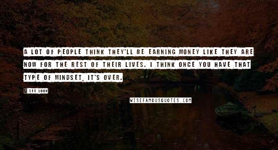 Lee Joon Quotes: A lot of people think they'll be earning money like they are now for the rest of their lives. I think once you have that type of mindset, it's over.