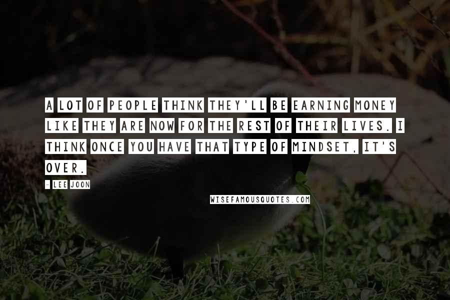 Lee Joon Quotes: A lot of people think they'll be earning money like they are now for the rest of their lives. I think once you have that type of mindset, it's over.