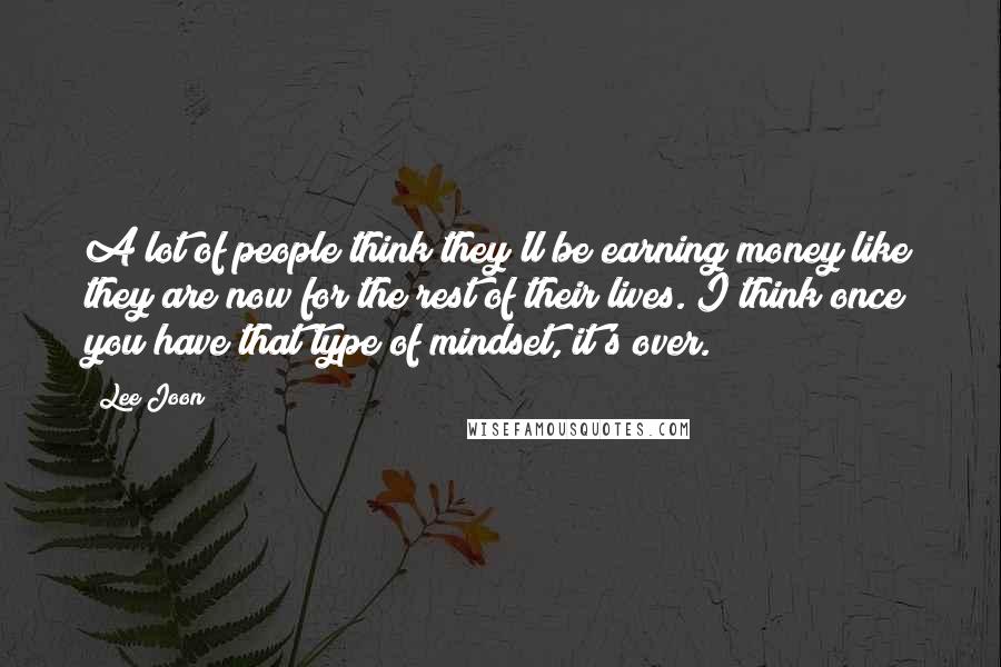 Lee Joon Quotes: A lot of people think they'll be earning money like they are now for the rest of their lives. I think once you have that type of mindset, it's over.