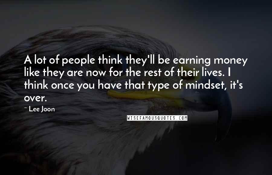 Lee Joon Quotes: A lot of people think they'll be earning money like they are now for the rest of their lives. I think once you have that type of mindset, it's over.