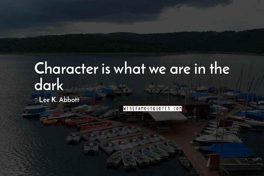 Lee K. Abbott Quotes: Character is what we are in the dark