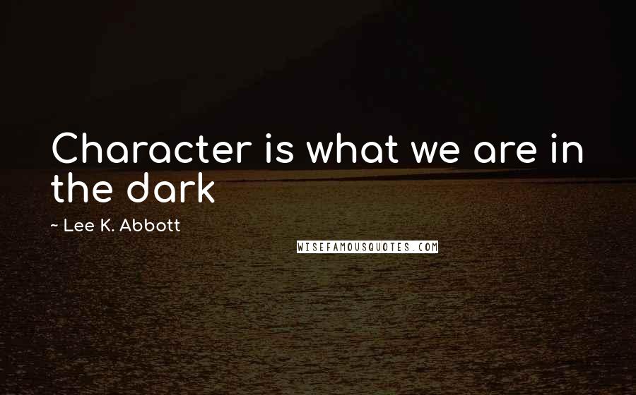 Lee K. Abbott Quotes: Character is what we are in the dark