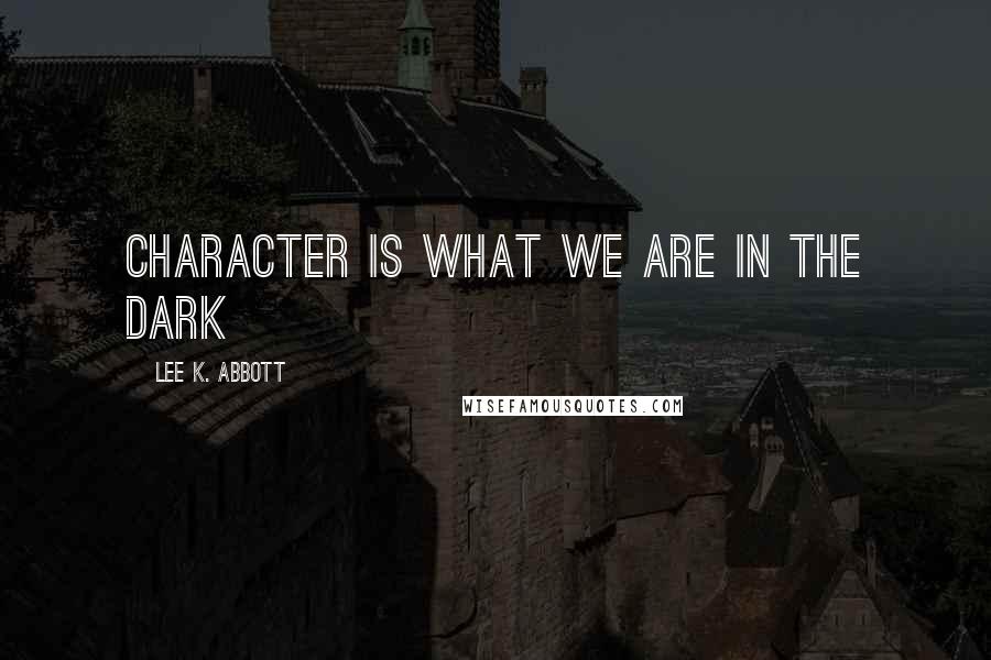 Lee K. Abbott Quotes: Character is what we are in the dark