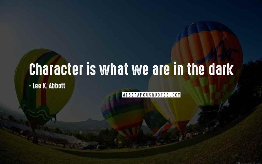 Lee K. Abbott Quotes: Character is what we are in the dark
