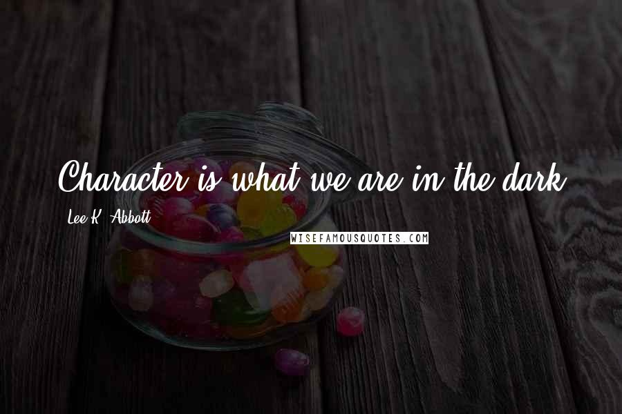 Lee K. Abbott Quotes: Character is what we are in the dark