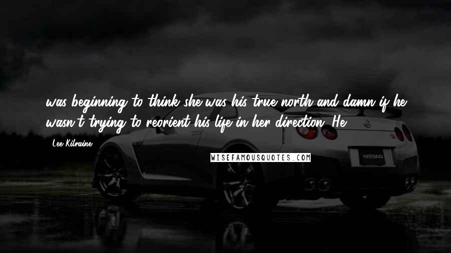 Lee Kilraine Quotes: was beginning to think she was his true north and damn if he wasn't trying to reorient his life in her direction. He