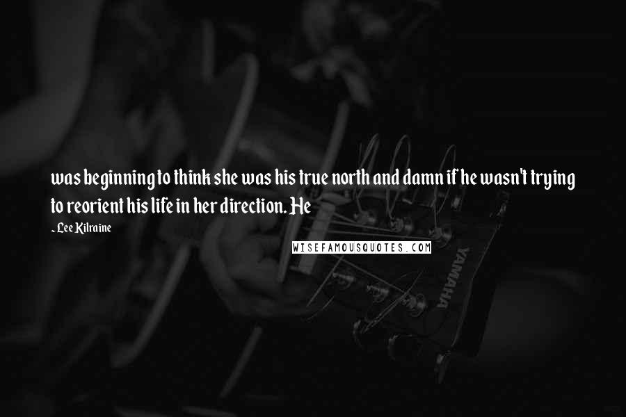 Lee Kilraine Quotes: was beginning to think she was his true north and damn if he wasn't trying to reorient his life in her direction. He