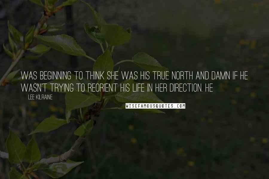 Lee Kilraine Quotes: was beginning to think she was his true north and damn if he wasn't trying to reorient his life in her direction. He