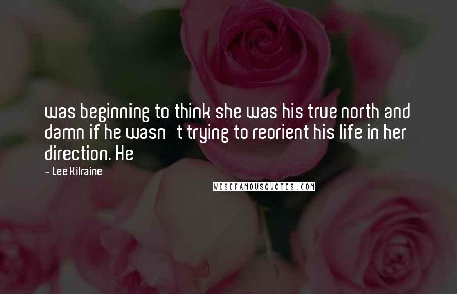 Lee Kilraine Quotes: was beginning to think she was his true north and damn if he wasn't trying to reorient his life in her direction. He