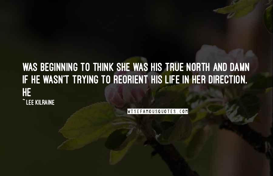 Lee Kilraine Quotes: was beginning to think she was his true north and damn if he wasn't trying to reorient his life in her direction. He