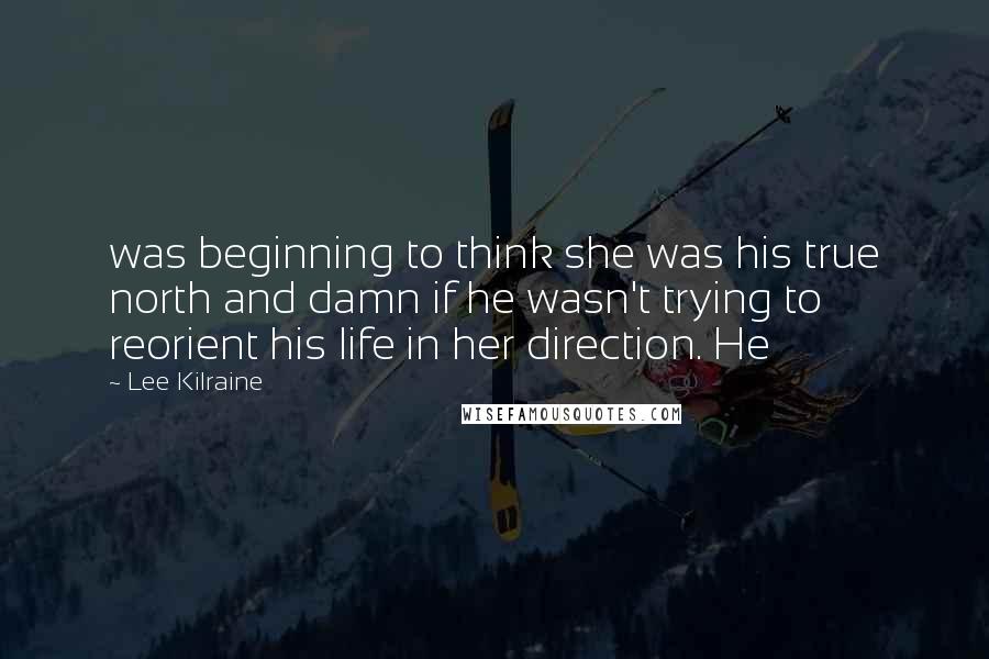 Lee Kilraine Quotes: was beginning to think she was his true north and damn if he wasn't trying to reorient his life in her direction. He