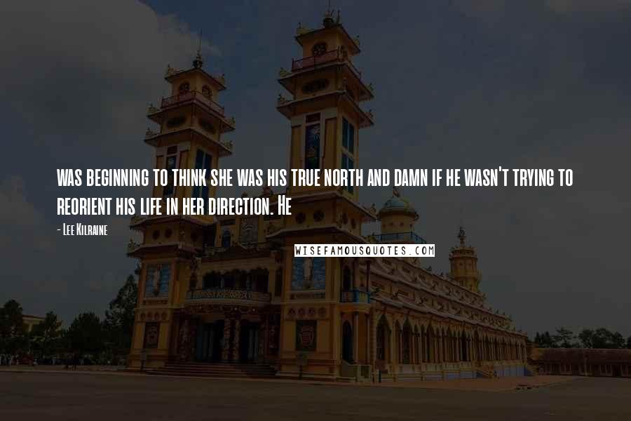 Lee Kilraine Quotes: was beginning to think she was his true north and damn if he wasn't trying to reorient his life in her direction. He