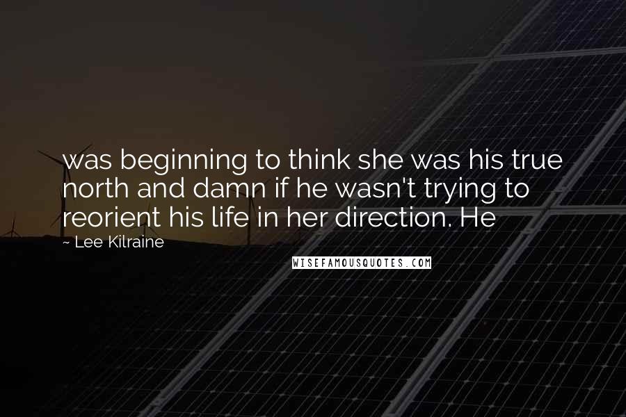 Lee Kilraine Quotes: was beginning to think she was his true north and damn if he wasn't trying to reorient his life in her direction. He