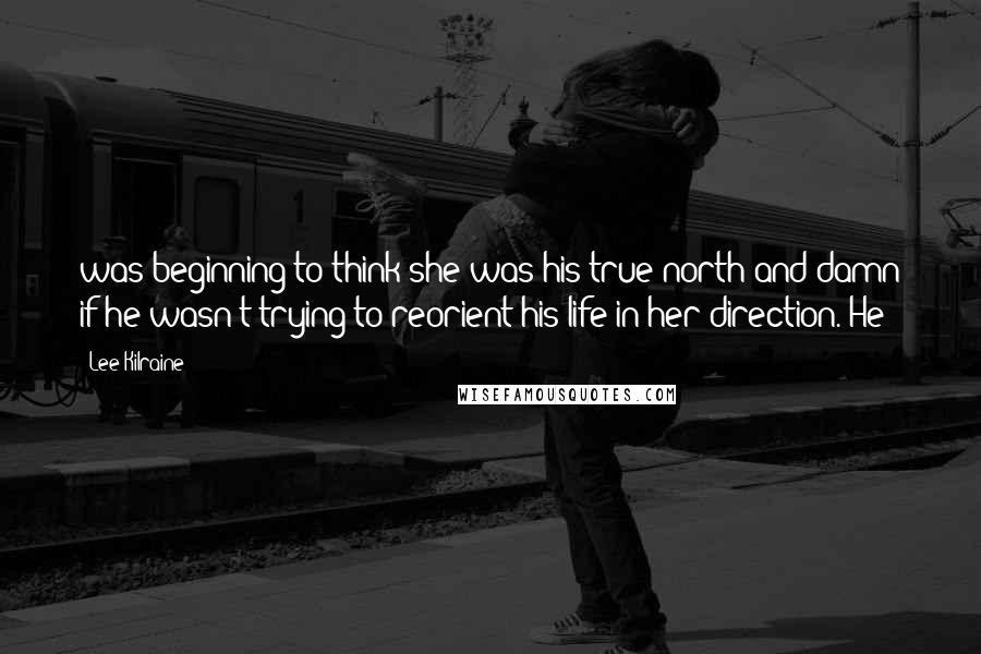 Lee Kilraine Quotes: was beginning to think she was his true north and damn if he wasn't trying to reorient his life in her direction. He