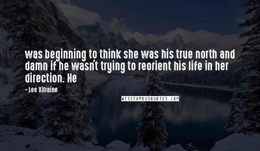 Lee Kilraine Quotes: was beginning to think she was his true north and damn if he wasn't trying to reorient his life in her direction. He