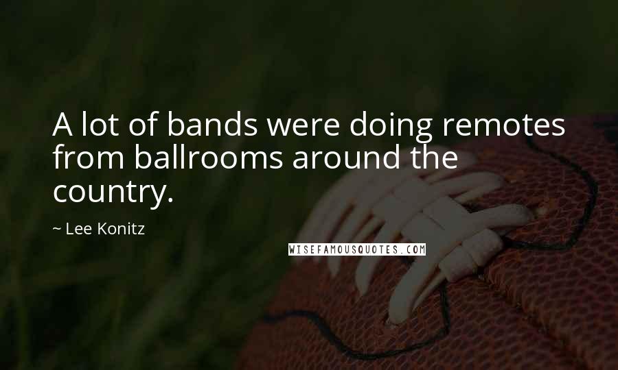 Lee Konitz Quotes: A lot of bands were doing remotes from ballrooms around the country.