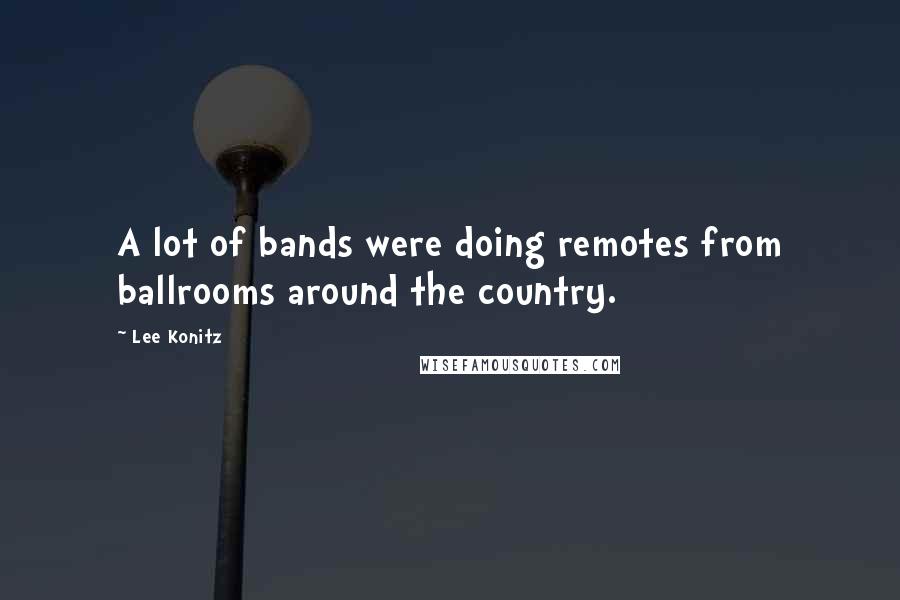 Lee Konitz Quotes: A lot of bands were doing remotes from ballrooms around the country.